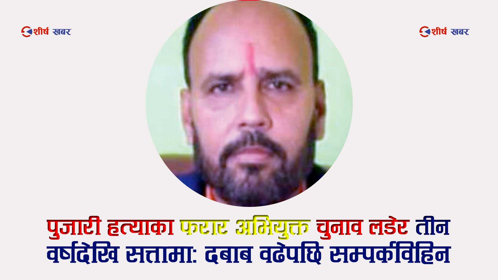 सप्तरीः २८ वर्ष पुरानो पुजारी हत्या प्रकरणमा फरार अभियुक्त रहेका राजगढका अध्यक्ष मण्डल सम्पर्कविहीन