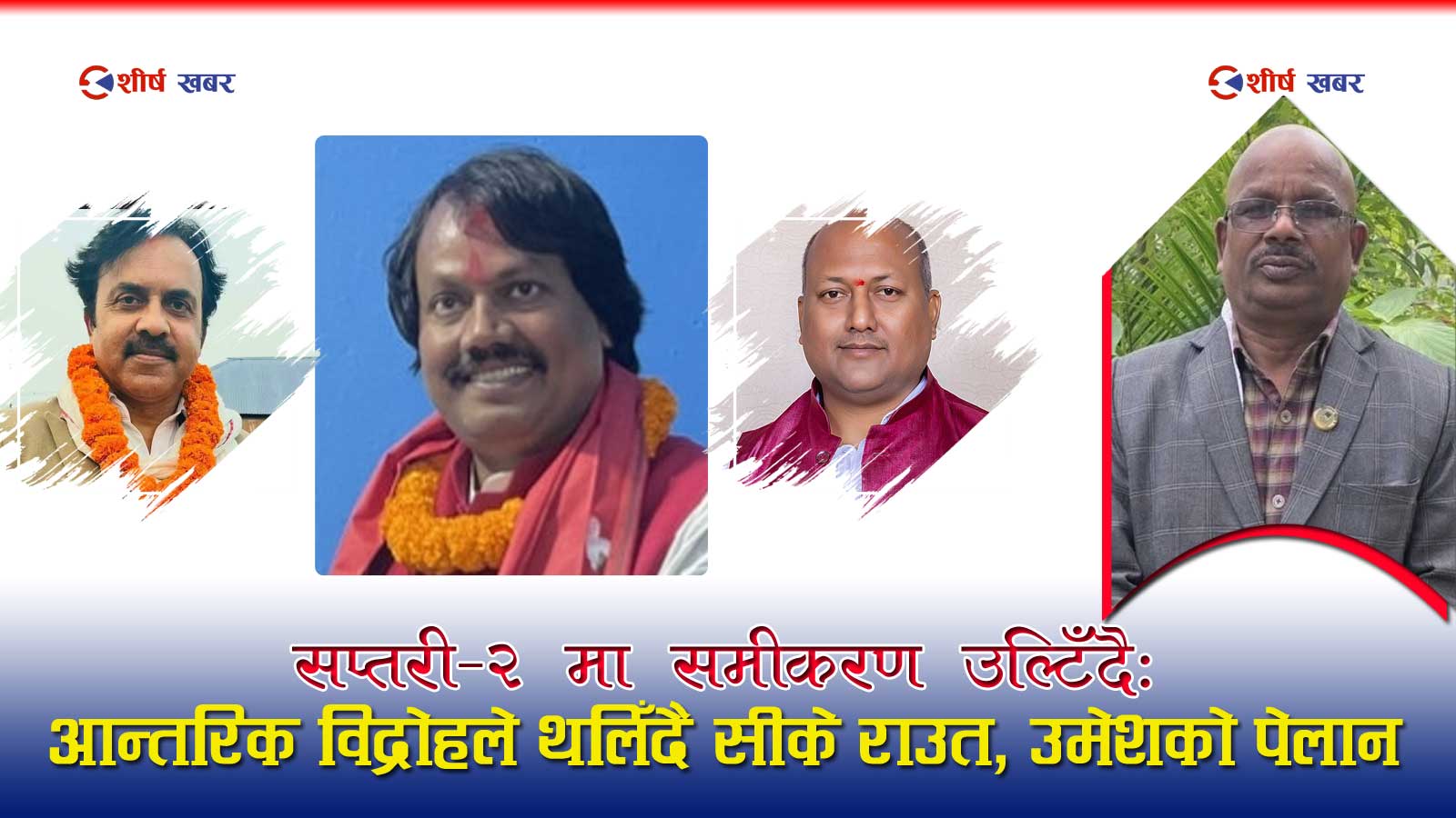 सप्तरी–२ मा सीके राउत घेराबन्दीमाः आफ्नै पार्टीका दुई विद्रोही उम्मेदवार र उमेश यादवको आक्रामक पुनरागमन