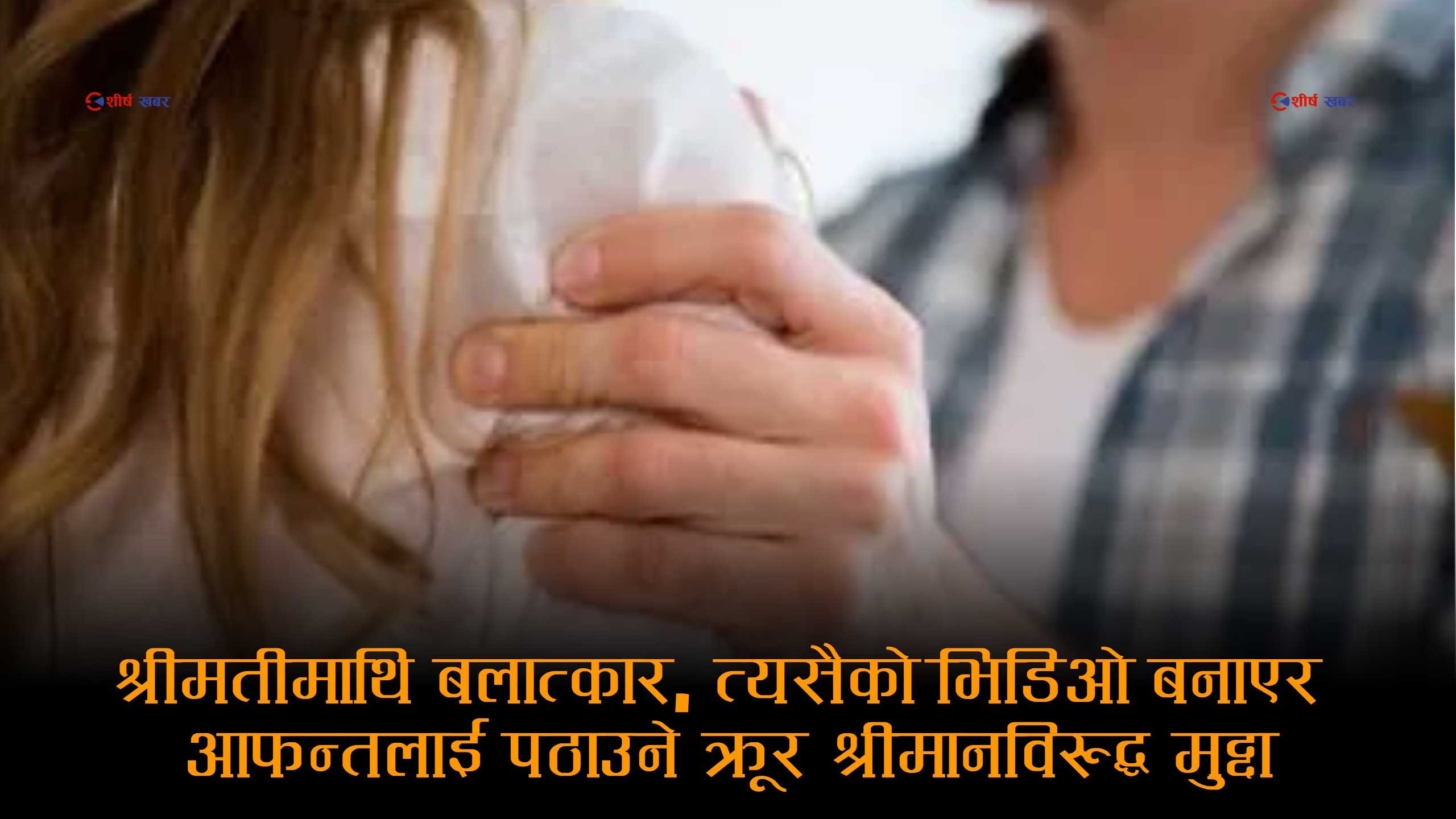 श्रीमतीमाथि बलात्कारपछि भिडिओ बनाएर आफन्तलाई पठाउने श्रीमान् विरुद्ध मुद्दा