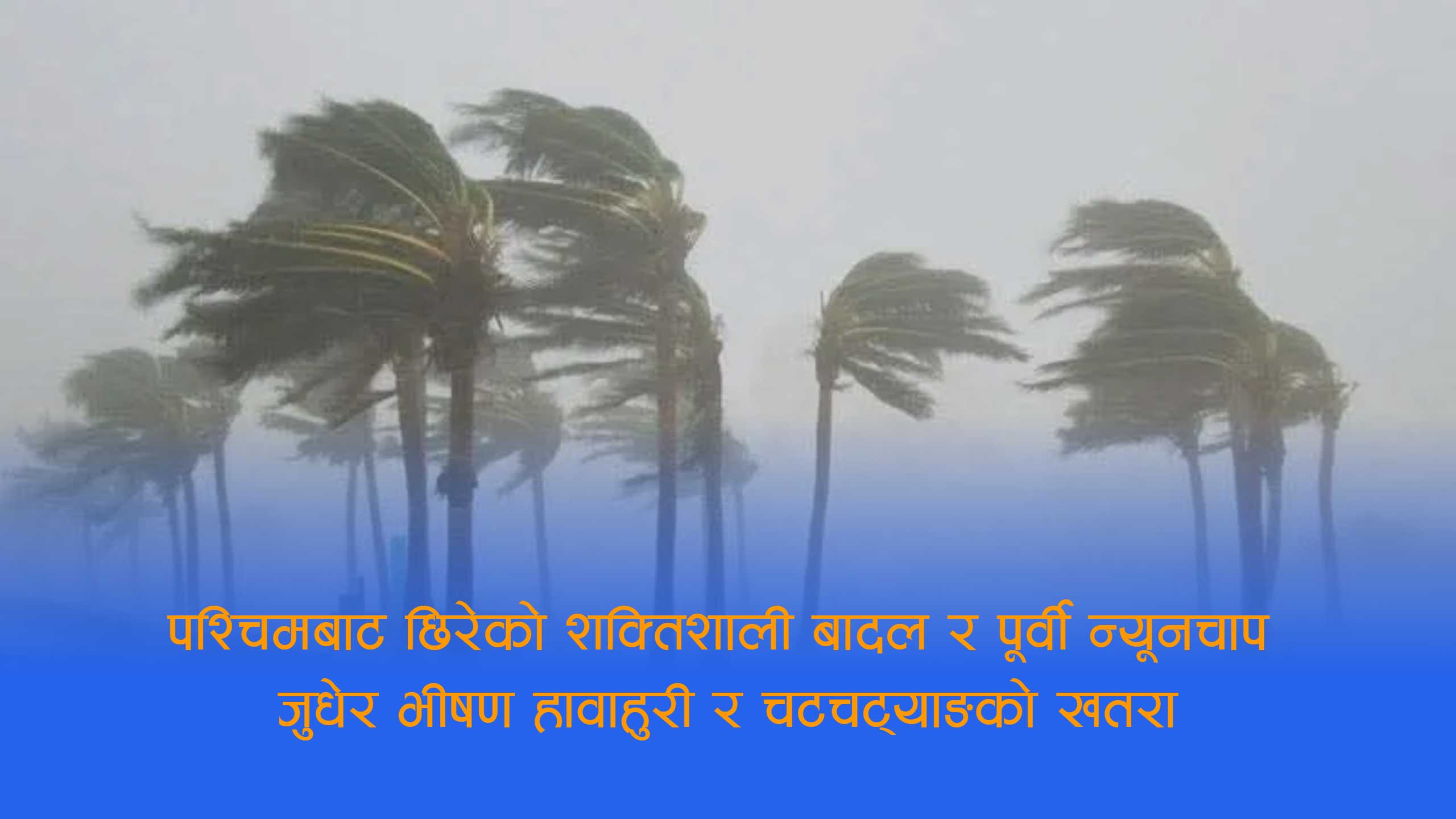 भारतबाट भीषण मौसम प्रणाली नेपाल प्रवेश, मधेससहित देशभर साँझदेखि विनाशकारी हावाहुरीको खतरा