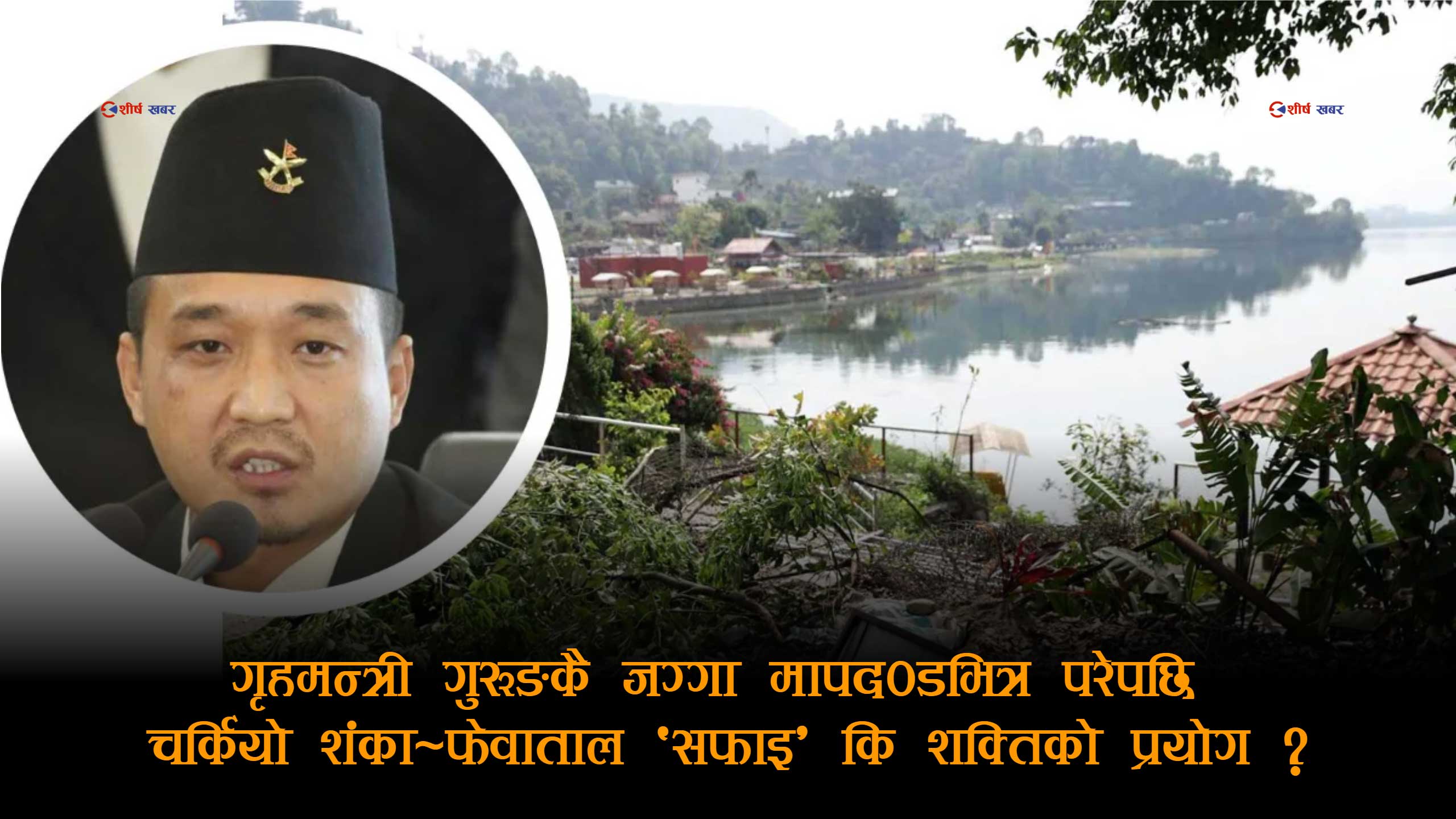 फेवाताल डोजरभित्र गृहमन्त्रीकै २० रोपनी जग्गाः अतिक्रमण हटाउने कि प्रमाण मेट्ने अभियान ?