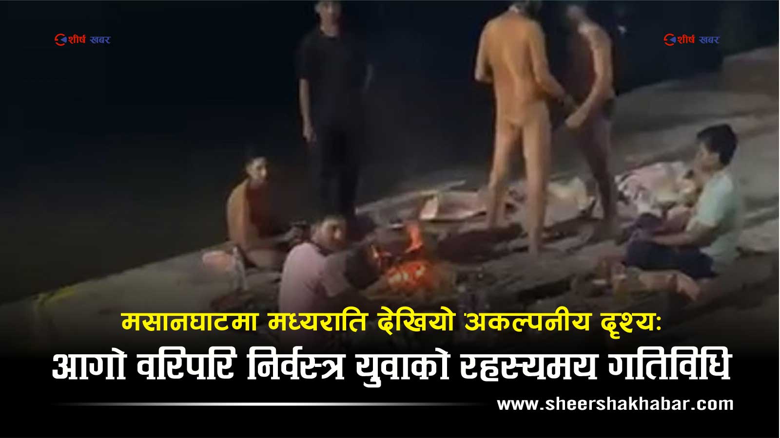 असह्य गर्मीमा विराटनगरको मसानघाटमा मध्यराति आगो बालेर ताप्ने नांगा युवा को हुन, के हो रहस्य ?