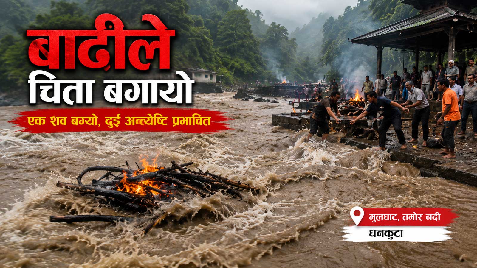 तमोरको बाढीले शवसहितको चिता बगायोः मलामी भागाभाग, तीन शवको अन्त्येष्टिमा एकैदिन संकट