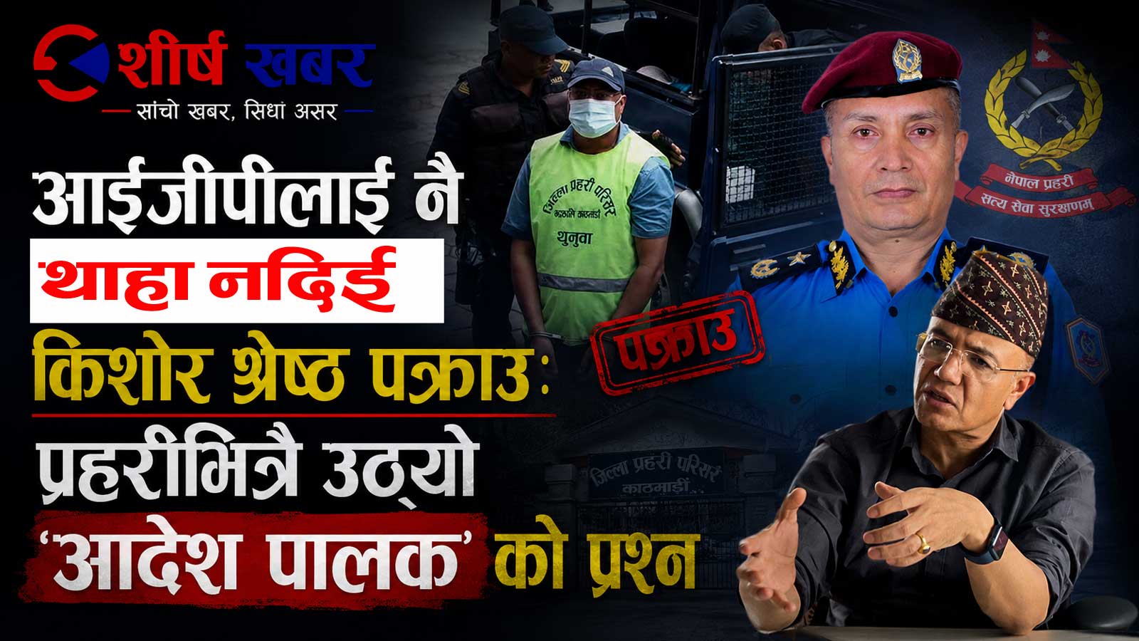 किशोर श्रेष्ठलाई प्रहरीले पक्राउ गरेको हो, कि प्रहरीलाई नै कसैले नियन्त्रण गरेर आदेश पालना गरायो ?