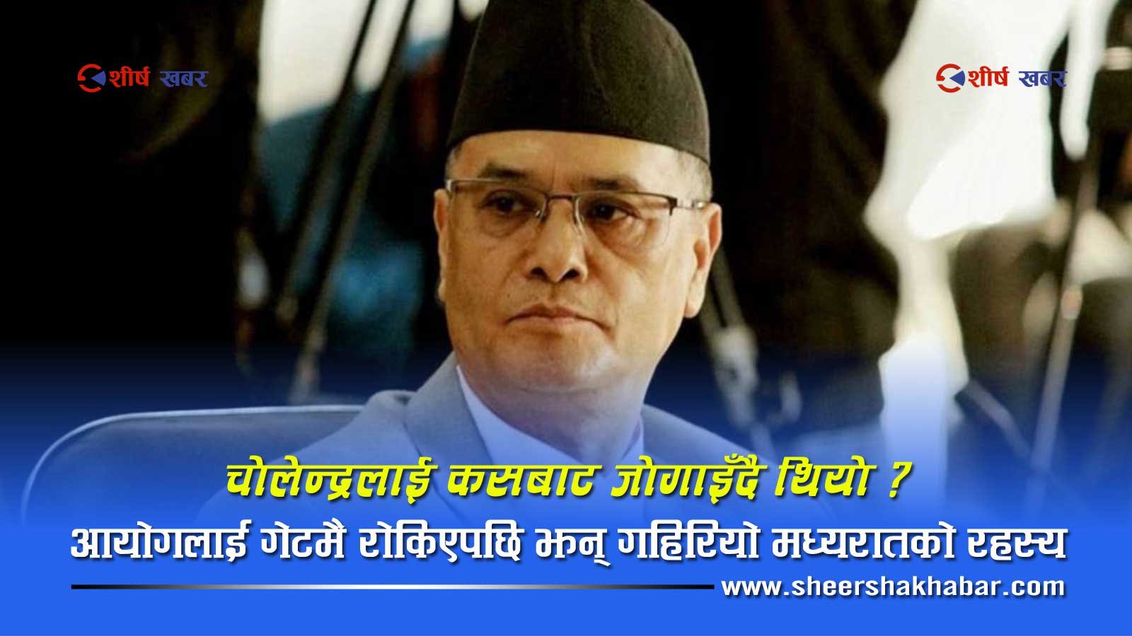 आयोगलाई गेटमै रोकिएपछि झन् गहिरियो चोलेन्द्र पक्राउको रहस्यः उनलाई कोबाट जोगाइँदै थियो?